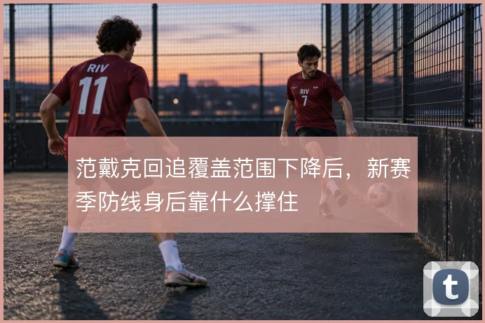 范戴克回追覆盖范围下降后,新赛季防线身后靠什么撑住