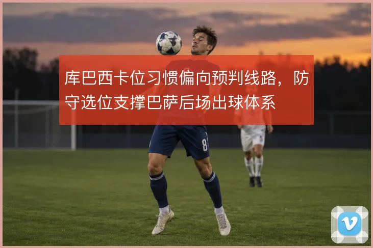 库巴西卡位习惯偏向预判线路，防守选位支撑巴萨后场出球体系