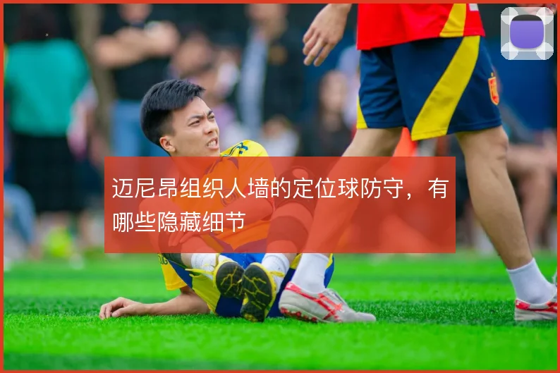 迈尼昂组织人墙的定位球防守，有哪些隐藏细节