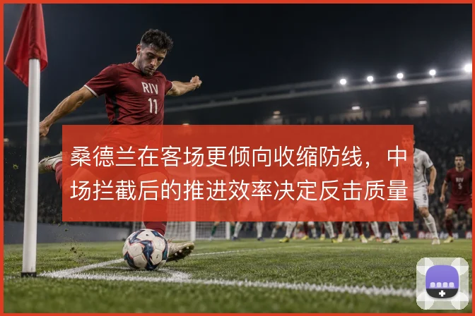 桑德兰在客场更倾向收缩防线，中场拦截后的推进效率决定反击质量