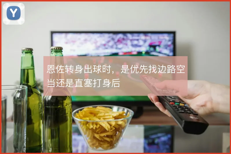 恩佐转身出球时,是优先找边路空当还是直塞打身后
