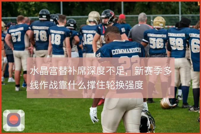 水晶宫替补席深度不足，新赛季多线作战靠什么撑住轮换强度