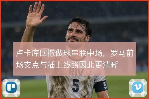 卢卡库回撤做球串联中场，罗马前场支点与插上线路因此更清晰