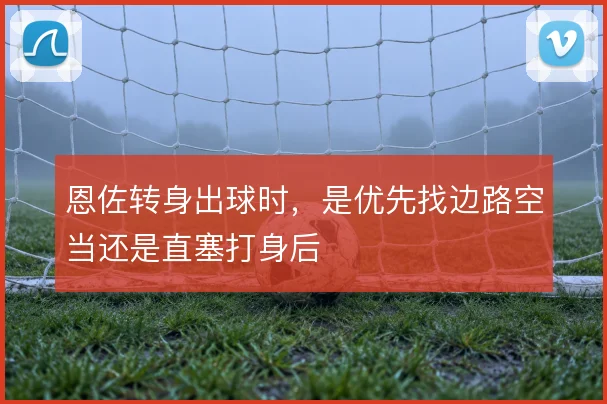恩佐转身出球时,是优先找边路空当还是直塞打身后