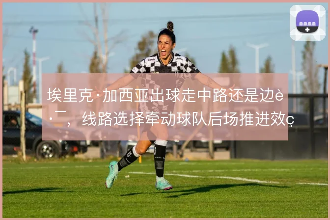 埃里克·加西亚出球走中路还是边路，线路选择牵动球队后场推进效率