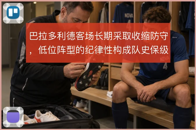 巴拉多利德客场长期采取收缩防守，低位阵型的纪律性构成队史保级底色