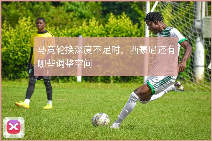 马竞轮换深度不足时,西蒙尼还有哪些调整空间