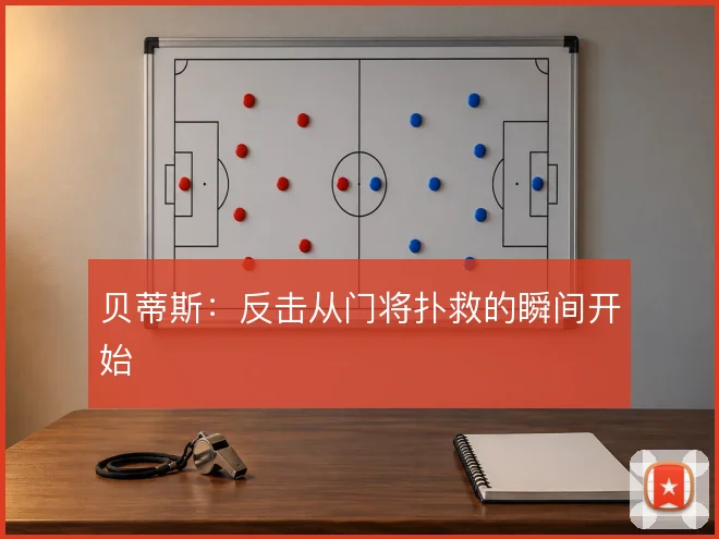 贝蒂斯:反击从门将扑救的瞬间开始