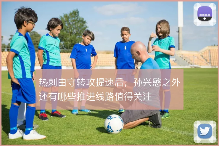 热刺由守转攻提速后，孙兴慜之外还有哪些推进线路值得关注