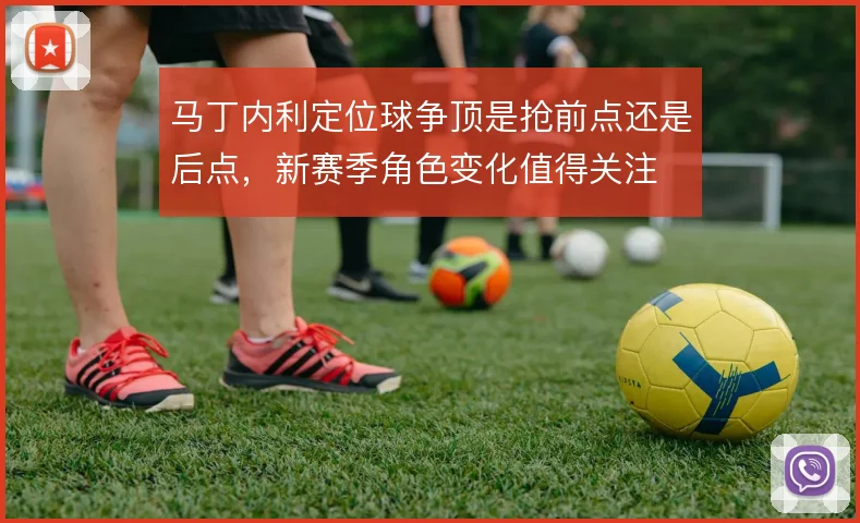 马丁内利定位球争顶是抢前点还是后点，新赛季角色变化值得关注