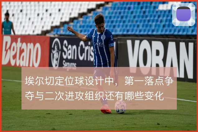 埃尔切定位球设计中，第一落点争夺与二次进攻组织还有哪些变化