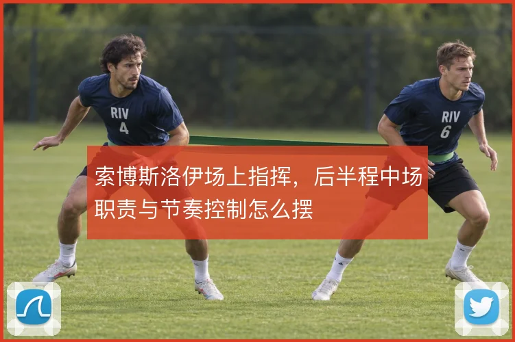 索博斯洛伊场上指挥，后半程中场职责与节奏控制怎么摆