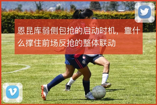恩昆库弱侧包抢的启动时机，靠什么撑住前场反抢的整体联动