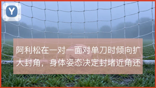 阿利松在一对一面对单刀时倾向扩大封角，身体姿态决定封堵近角还是远角