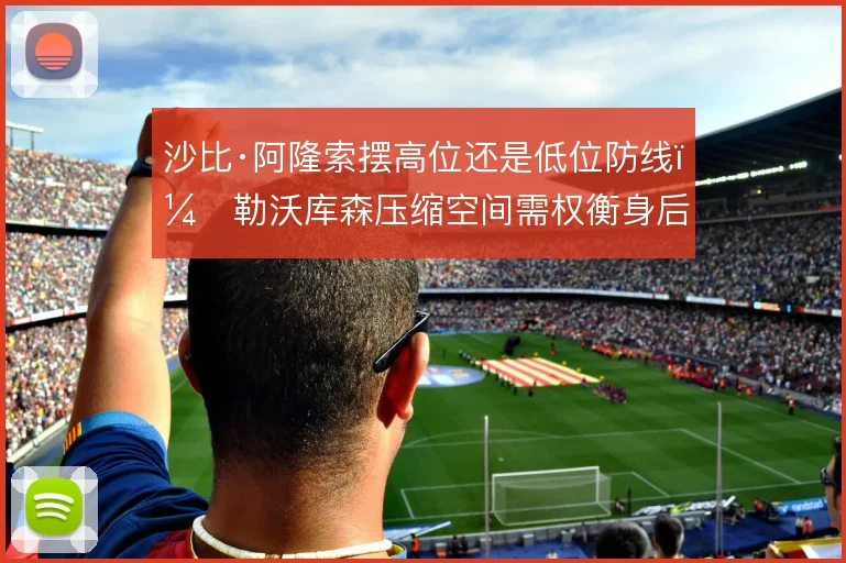 沙比·阿隆索摆高位还是低位防线，勒沃库森压缩空间需权衡身后