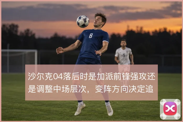沙尔克04落后时是加派前锋强攻还是调整中场层次，变阵方向决定追分效率