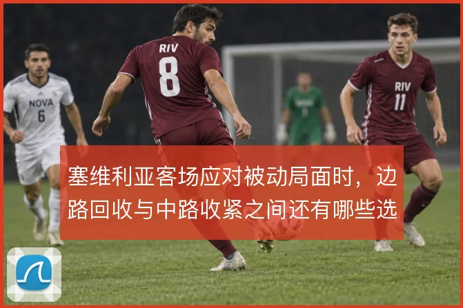 塞维利亚客场应对被动局面时,边路回收与中路收紧之间还有哪些选择