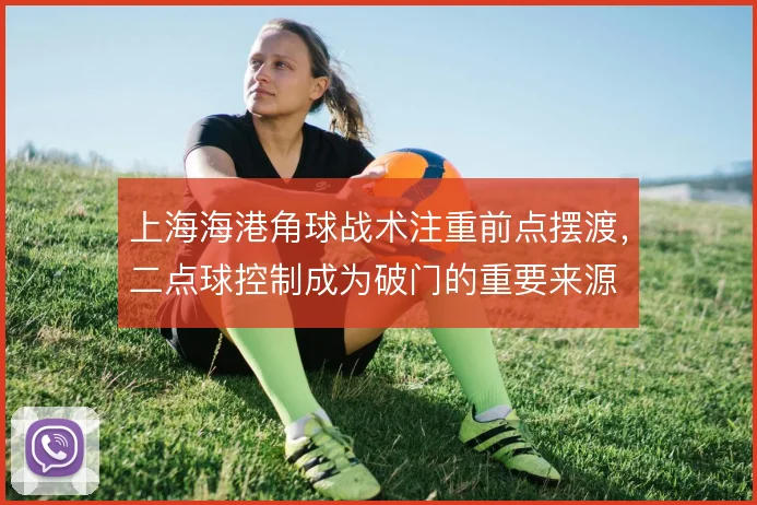 上海海港角球战术注重前点摆渡，二点球控制成为破门的重要来源
