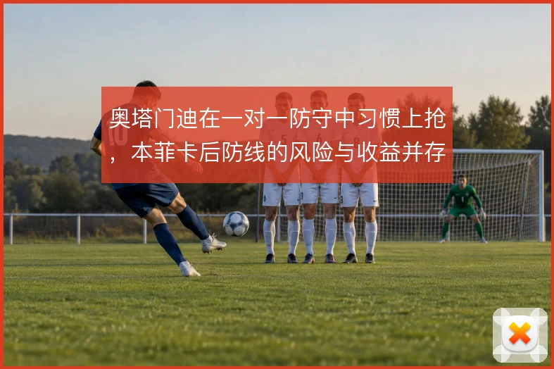 奥塔门迪在一对一防守中习惯上抢，本菲卡后防线的风险与收益并存
