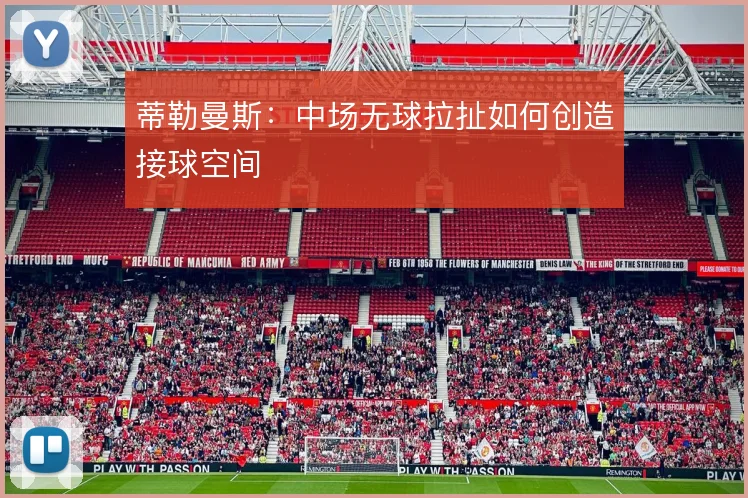 蒂勒曼斯：中场无球拉扯如何创造接球空间