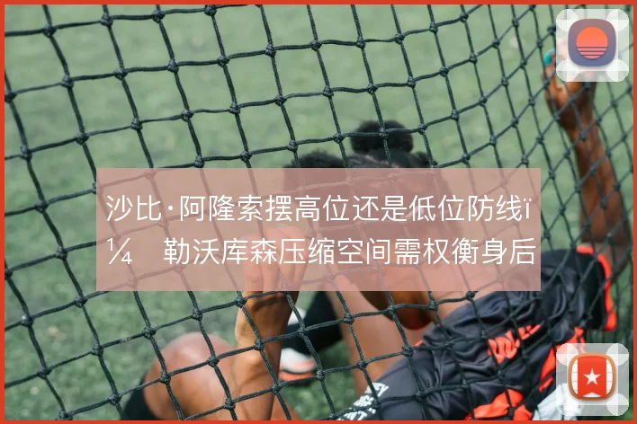 沙比·阿隆索摆高位还是低位防线，勒沃库森压缩空间需权衡身后