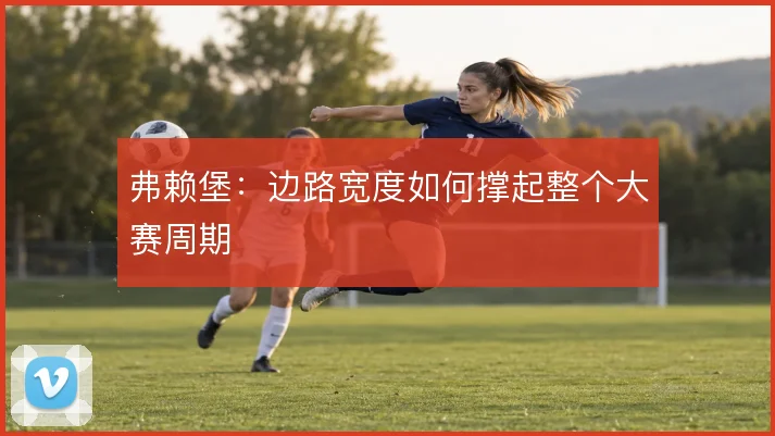 弗赖堡：边路宽度如何撑起整个大赛周期