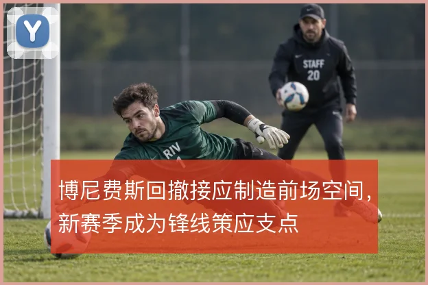 博尼费斯回撤接应制造前场空间，新赛季成为锋线策应支点