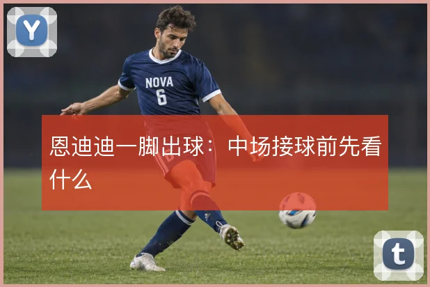 恩迪迪一脚出球:中场接球前先看什么