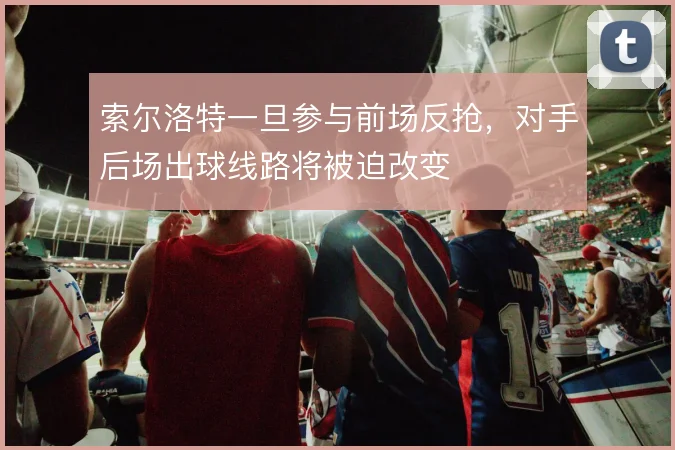 索尔洛特一旦参与前场反抢，对手后场出球线路将被迫改变