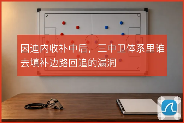 因迪内收补中后,三中卫体系里谁去填补边路回追的漏洞