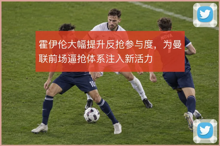 霍伊伦大幅提升反抢参与度，为曼联前场逼抢体系注入新活力
