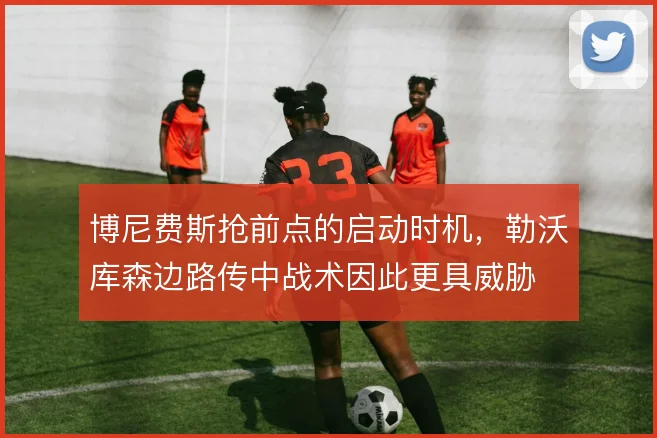 博尼费斯抢前点的启动时机，勒沃库森边路传中战术因此更具威胁