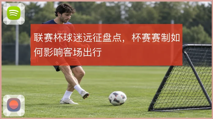 联赛杯球迷远征盘点，杯赛赛制如何影响客场出行