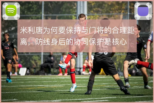米利唐为何要保持与门将的合理距离，防线身后的协同保护是核心