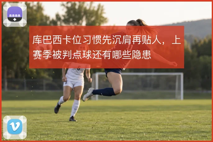 库巴西卡位习惯先沉肩再贴人，上赛季被判点球还有哪些隐患