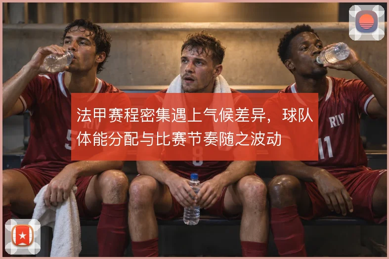 法甲赛程密集遇上气候差异，球队体能分配与比赛节奏随之波动