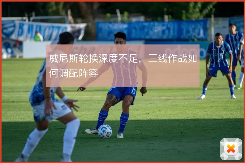 威尼斯轮换深度不足，三线作战如何调配阵容