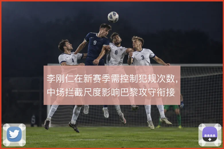 李刚仁在新赛季需控制犯规次数,中场拦截尺度影响巴黎攻守衔接