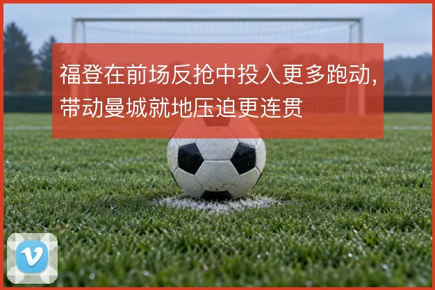 福登在前场反抢中投入更多跑动,带动曼城就地压迫更连贯