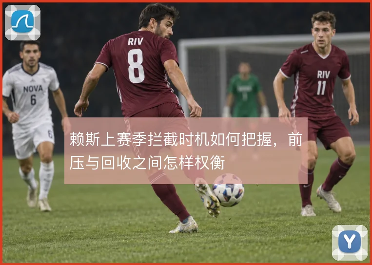 赖斯上赛季拦截时机如何把握，前压与回收之间怎样权衡