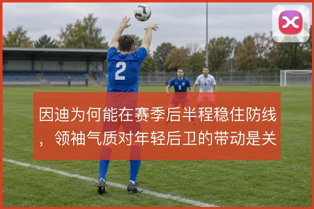 因迪为何能在赛季后半程稳住防线，领袖气质对年轻后卫的带动是关键