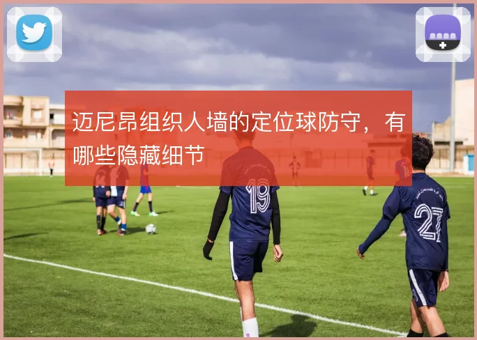 迈尼昂组织人墙的定位球防守，有哪些隐藏细节
