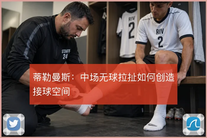 蒂勒曼斯：中场无球拉扯如何创造接球空间