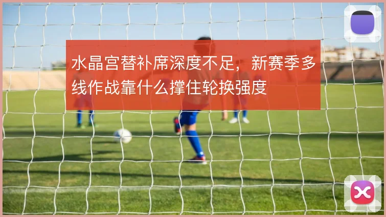 水晶宫替补席深度不足，新赛季多线作战靠什么撑住轮换强度