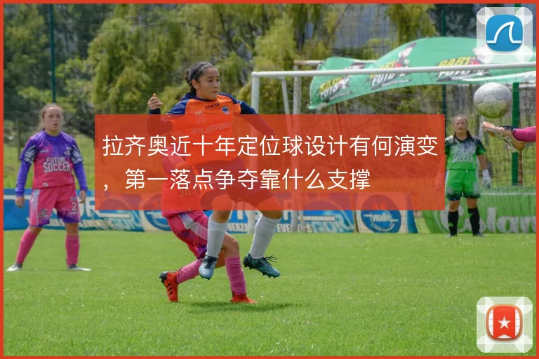 拉齐奥近十年定位球设计有何演变，第一落点争夺靠什么支撑