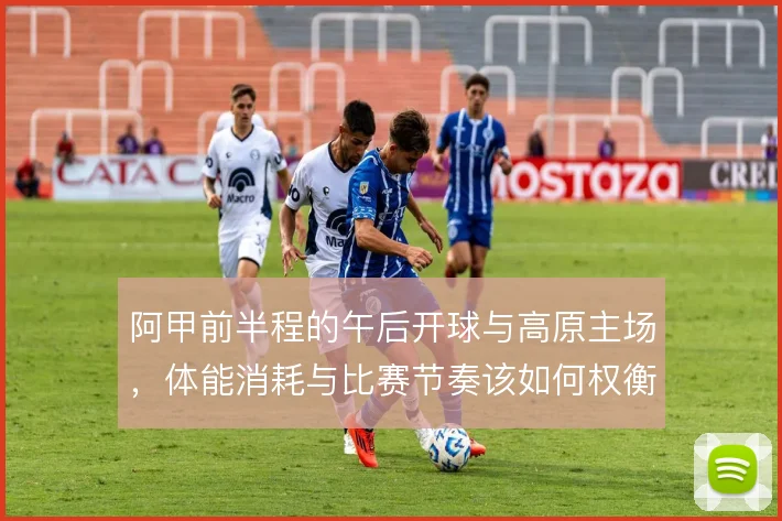 阿甲前半程的午后开球与高原主场，体能消耗与比赛节奏该如何权衡