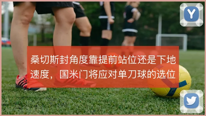桑切斯封角度靠提前站位还是下地速度，国米门将应对单刀球的选位逻辑在哪