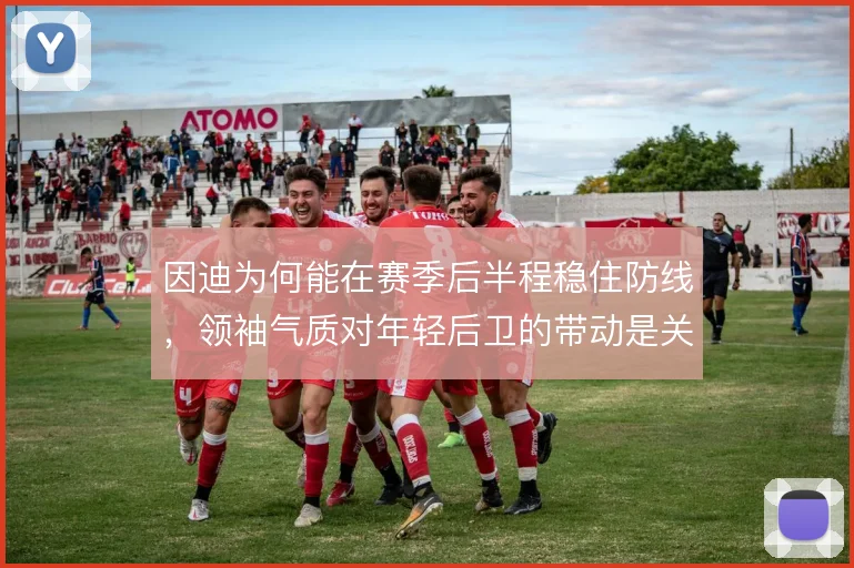 因迪为何能在赛季后半程稳住防线，领袖气质对年轻后卫的带动是关键