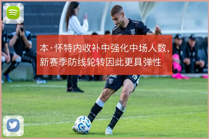 本·怀特内收补中强化中场人数，新赛季防线轮转因此更具弹性