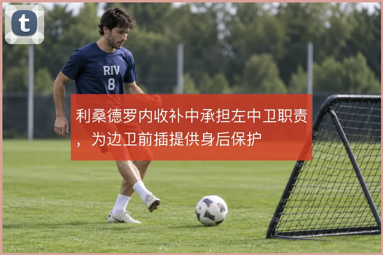 利桑德罗内收补中承担左中卫职责，为边卫前插提供身后保护